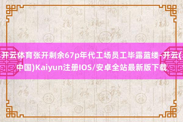 开云体育张开剩余67p年代工场员工毕露蓝缕-开云(中国)Ka
