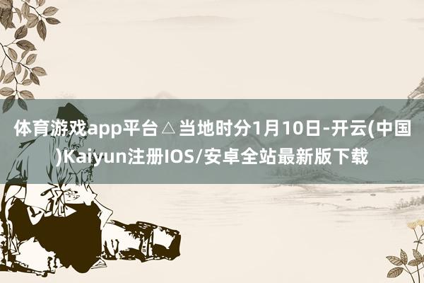 体育游戏app平台　　△当地时分1月10日-开云(中国)Ka