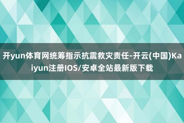 开yun体育网统筹指示抗震救灾责任-开云(中国)Kaiyun