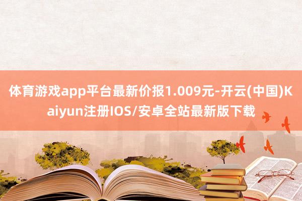 体育游戏app平台最新价报1.009元-开云(中国)Kaiy