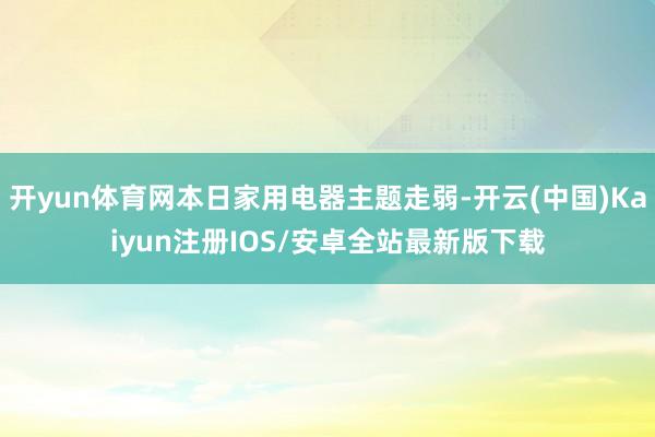 开yun体育网本日家用电器主题走弱-开云(中国)Kaiyun