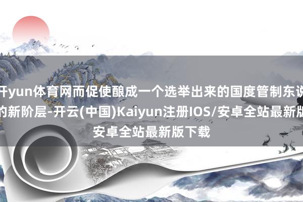 开yun体育网而促使酿成一个选举出来的国度管制东说念主的新阶