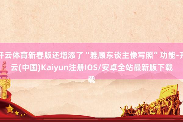 开云体育新春版还增添了“雅顾东谈主像写照”功能-开云(中国)
