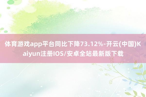 体育游戏app平台同比下降73.12%-开云(中国)Kaiy