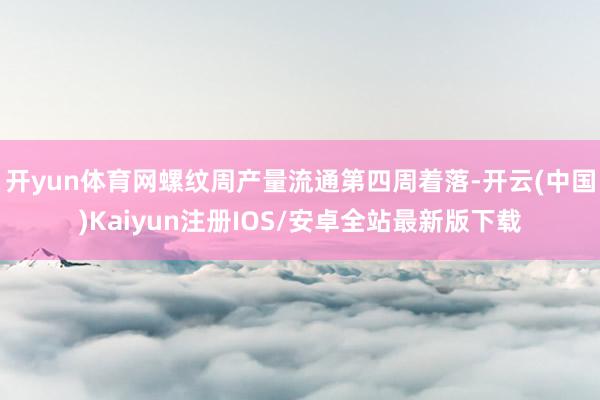开yun体育网螺纹周产量流通第四周着落-开云(中国)Kaiy