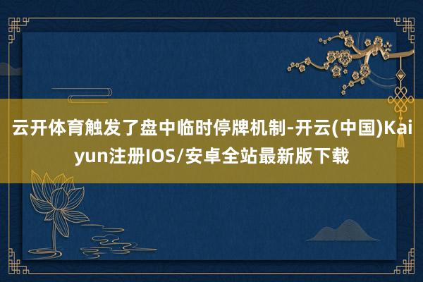 云开体育触发了盘中临时停牌机制-开云(中国)Kaiyun注册
