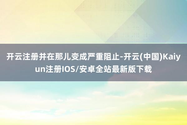 开云注册并在那儿变成严重阻止-开云(中国)Kaiyun注册IOS/安卓全站最新版下载