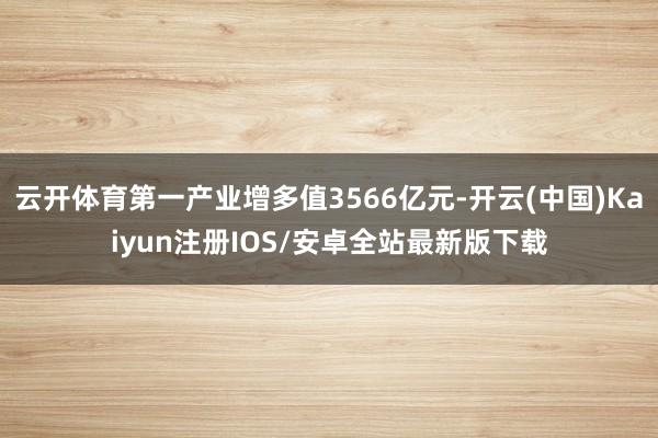 云开体育第一产业增多值3566亿元-开云(中国)Kaiyun