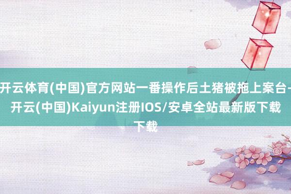 开云体育(中国)官方网站一番操作后土猪被拖上案台-开云(中国