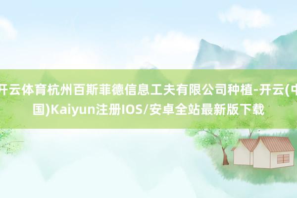 开云体育杭州百斯菲德信息工夫有限公司种植-开云(中国)Kai