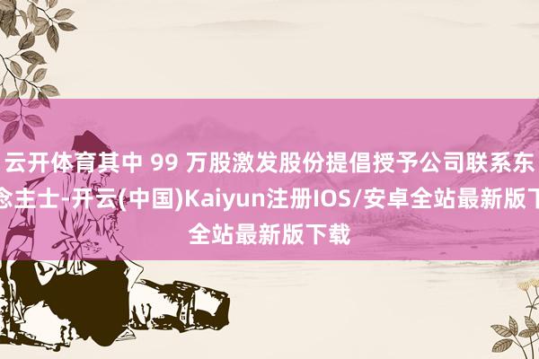 云开体育其中 99 万股激发股份提倡授予公司联系东说念主士-