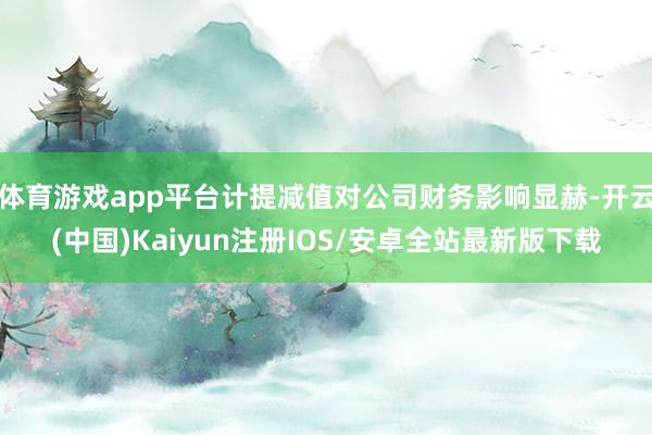 体育游戏app平台计提减值对公司财务影响显赫-开云(中国)K
