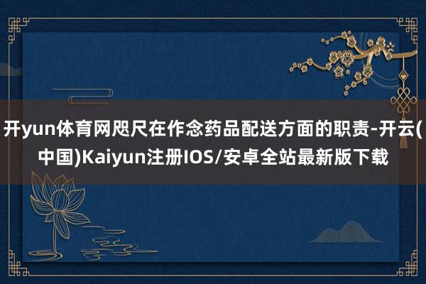 开yun体育网咫尺在作念药品配送方面的职责-开云(中国)Ka