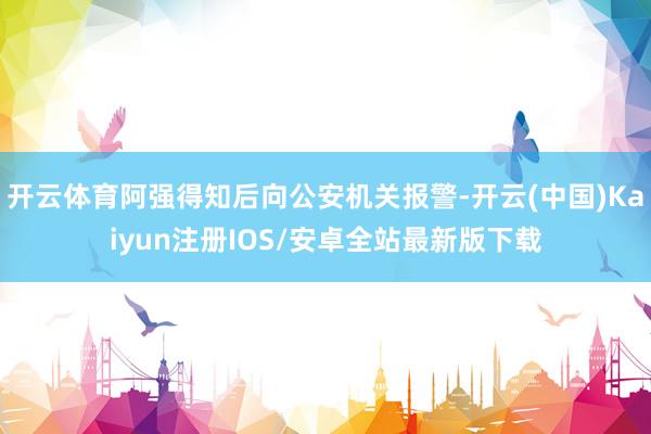 开云体育阿强得知后向公安机关报警-开云(中国)Kaiyun注