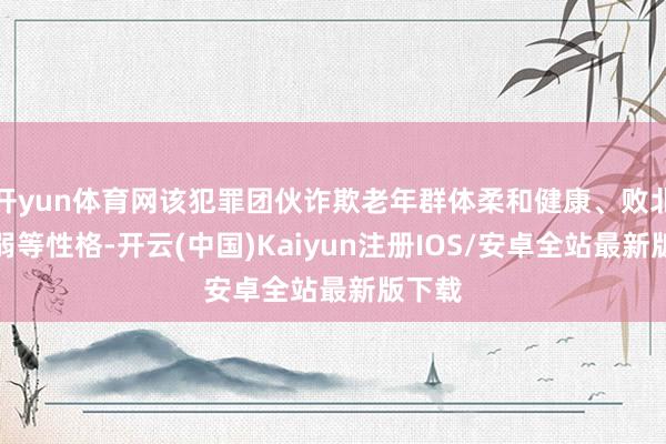 开yun体育网该犯罪团伙诈欺老年群体柔和健康、败北相识弱等性
