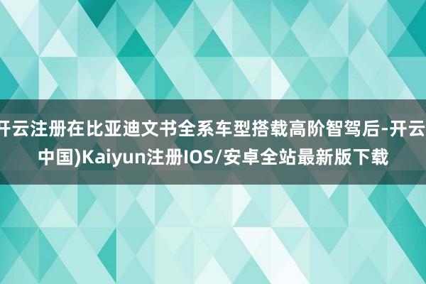 开云注册在比亚迪文书全系车型搭载高阶智驾后-开云(中国)Ka