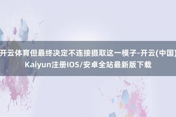 开云体育但最终决定不连接摄取这一模子-开云(中国)Kaiyu