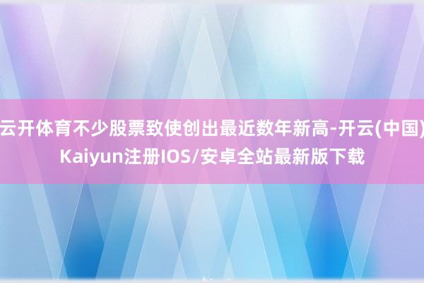 云开体育不少股票致使创出最近数年新高-开云(中国)Kaiyu