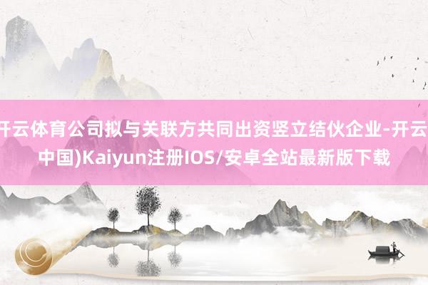 开云体育公司拟与关联方共同出资竖立结伙企业-开云(中国)Ka