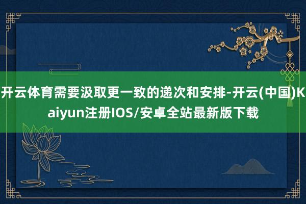 开云体育需要汲取更一致的递次和安排-开云(中国)Kaiyun