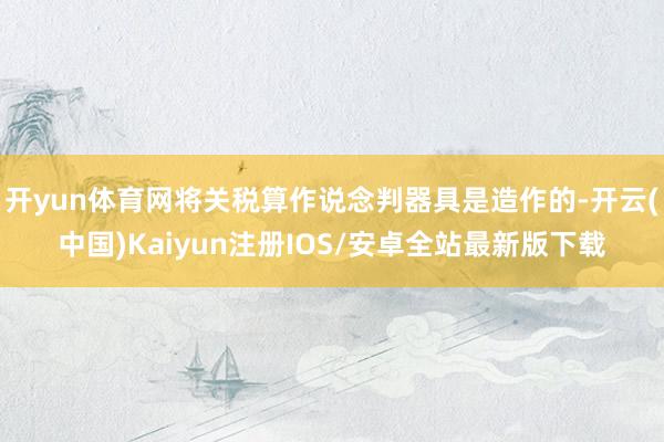 开yun体育网将关税算作说念判器具是造作的-开云(中国)Ka