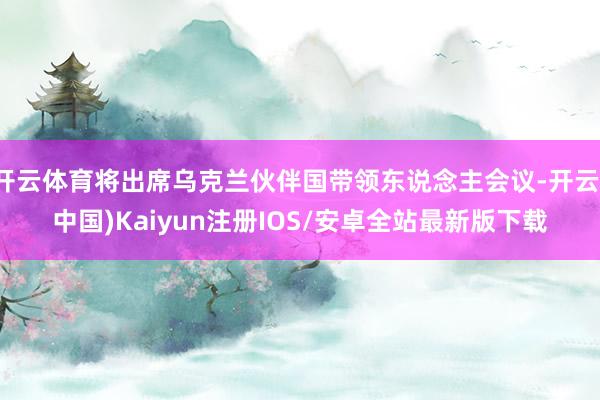 开云体育将出席乌克兰伙伴国带领东说念主会议-开云(中国)Ka