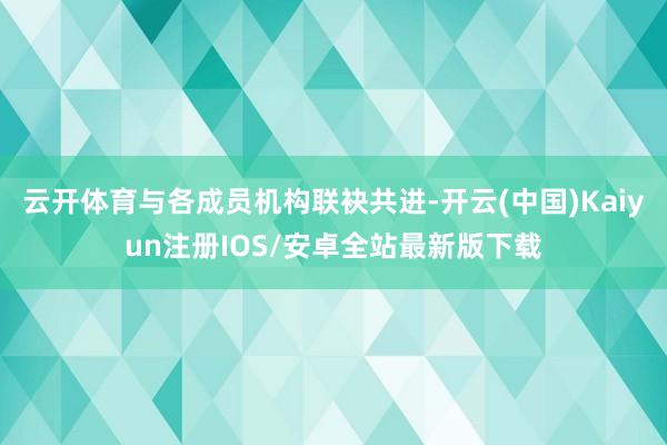 云开体育与各成员机构联袂共进-开云(中国)Kaiyun注册I