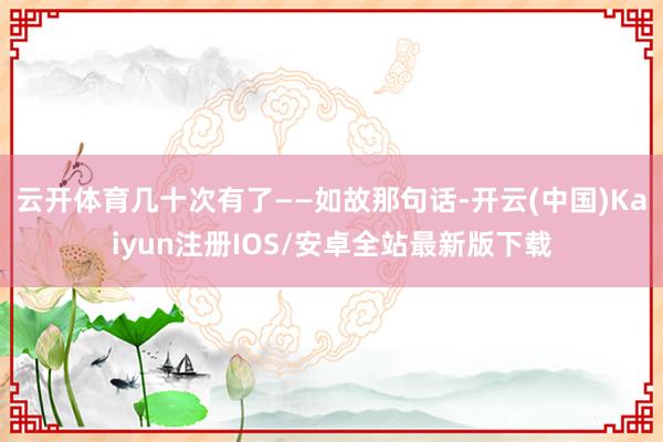 云开体育几十次有了——如故那句话-开云(中国)Kaiyun注