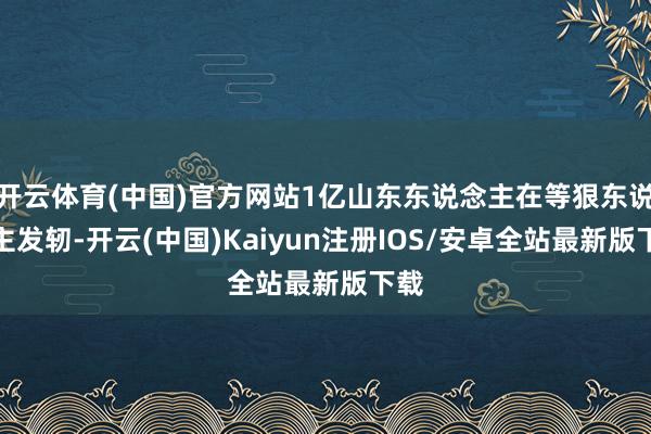 开云体育(中国)官方网站1亿山东东说念主在等狠东说念主发轫-