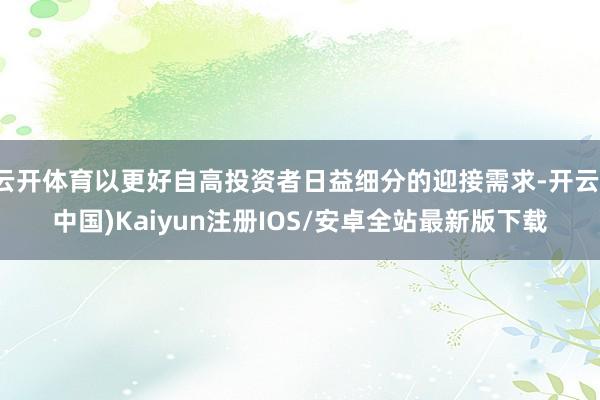 云开体育以更好自高投资者日益细分的迎接需求-开云(中国)Kaiyun注册IOS/安卓全站最新版下载
