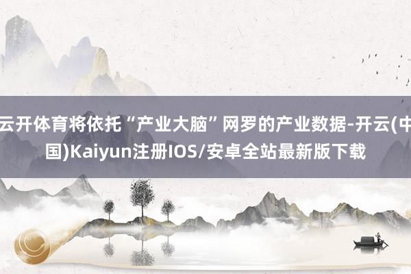 云开体育将依托“产业大脑”网罗的产业数据-开云(中国)Kaiyun注册IOS/安卓全站最新版下载