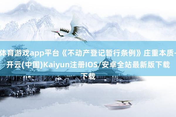 体育游戏app平台《不动产登记暂行条例》庄重本质-开云(中国)Kaiyun注册IOS/安卓全站最新版下载