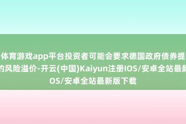 体育游戏app平台投资者可能会要求德国政府债券提供更高的风险溢价-开云(中国)Kaiyun注册IOS/安卓全站最新版下载
