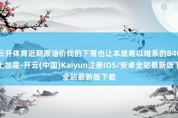 云开体育近期原油价钱的下落也让本就难以维系的B40雪上加霜-开云(中国)Kaiyun注册IOS/安卓全站最新版下载