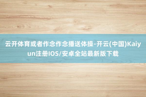云开体育或者作念作念播送体操-开云(中国)Kaiyun注册I