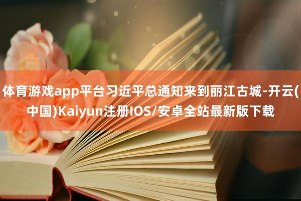 体育游戏app平台习近平总通知来到丽江古城-开云(中国)Ka