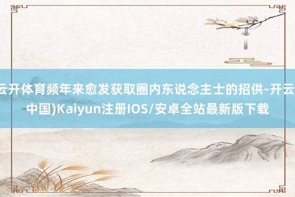 云开体育频年来愈发获取圈内东说念主士的招供-开云(中国)Ka