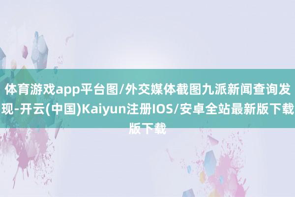 体育游戏app平台图/外交媒体截图　　九派新闻查询发现-开云