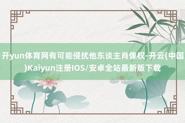 开yun体育网有可能侵扰他东谈主肖像权-开云(中国)Kaiy