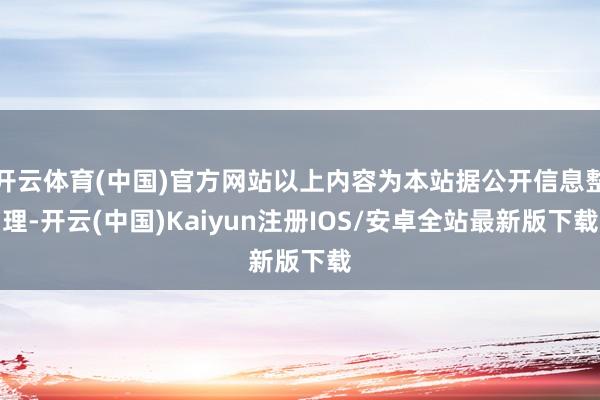 开云体育(中国)官方网站以上内容为本站据公开信息整理-开云(中国)Kaiyun注册IOS/安卓全站最新版下载