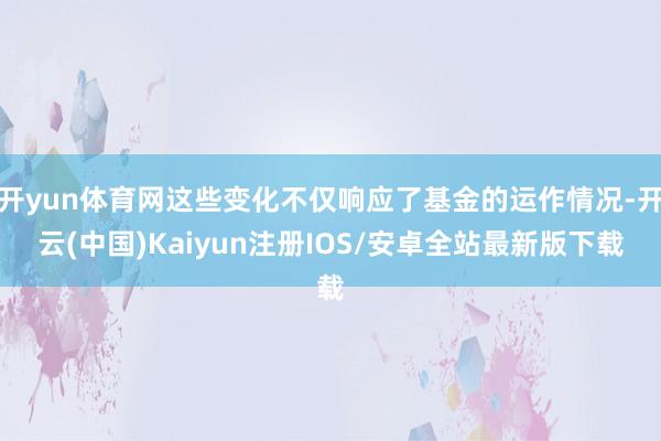 开yun体育网这些变化不仅响应了基金的运作情况-开云(中国)Kaiyun注册IOS/安卓全站最新版下载