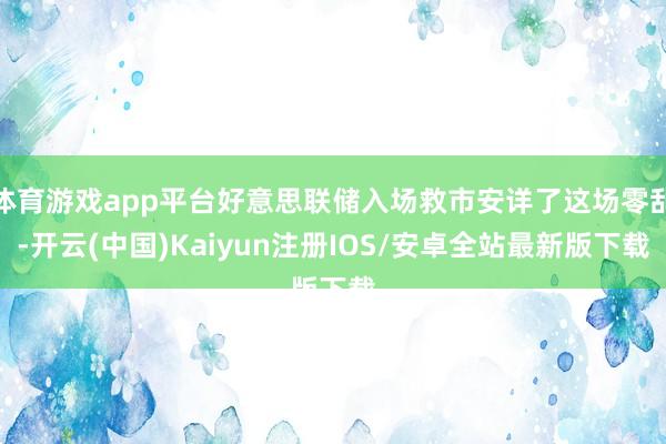 体育游戏app平台好意思联储入场救市安详了这场零乱-开云(中国)Kaiyun注册IOS/安卓全站最新版下载