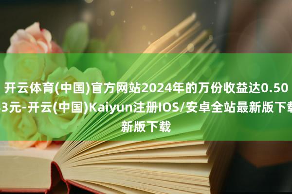 开云体育(中国)官方网站2024年的万份收益达0.5083元