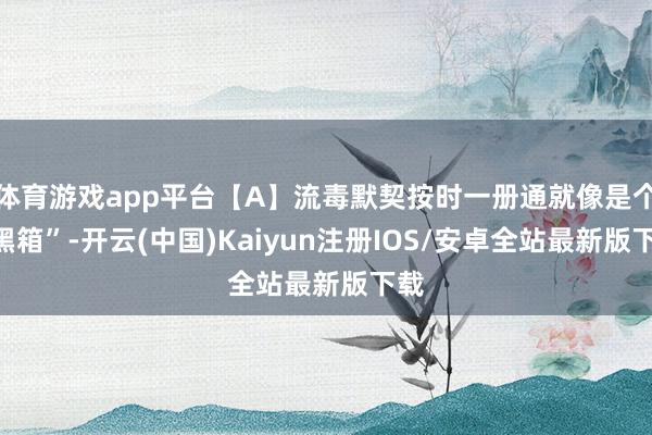 体育游戏app平台【A】流毒默契按时一册通就像是个“黑箱”-