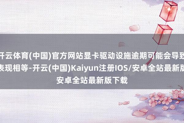 开云体育(中国)官方网站显卡驱动设施逾期可能会导致图形表现相等-开云(中国)Kaiyun注册IOS/安卓全站最新版下载