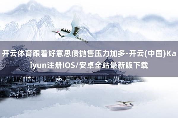开云体育跟着好意思债抛售压力加多-开云(中国)Kaiyun注册IOS/安卓全站最新版下载