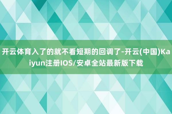 开云体育入了的就不看短期的回调了-开云(中国)Kaiyun注册IOS/安卓全站最新版下载