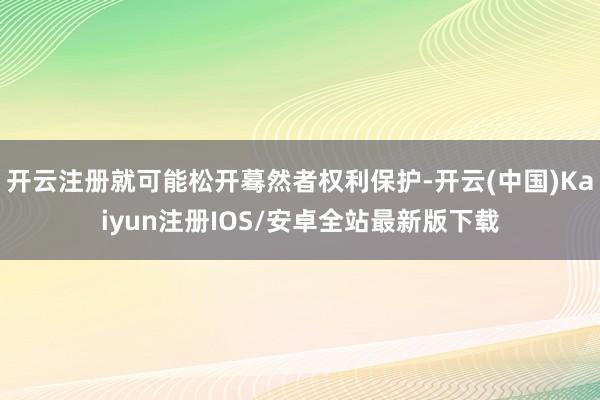开云注册就可能松开蓦然者权利保护-开云(中国)Kaiyun注册IOS/安卓全站最新版下载