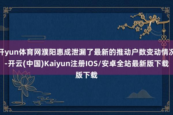 开yun体育网濮阳惠成泄漏了最新的推动户数变动情况-开云(中国)Kaiyun注册IOS/安卓全站最新版下载
