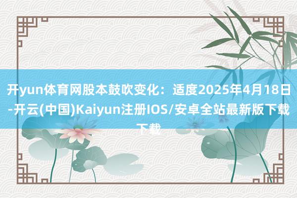 开yun体育网股本鼓吹变化：适度2025年4月18日-开云(中国)Kaiyun注册IOS/安卓全站最新版下载